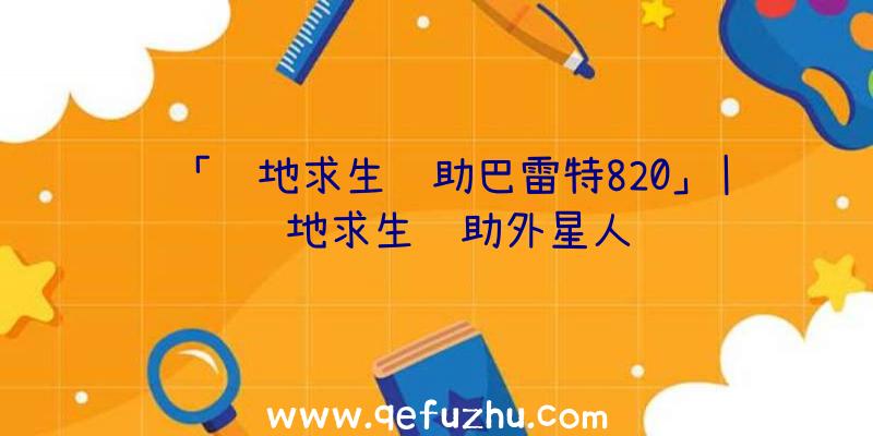 「绝地求生辅助巴雷特820」|绝地求生辅助外星人